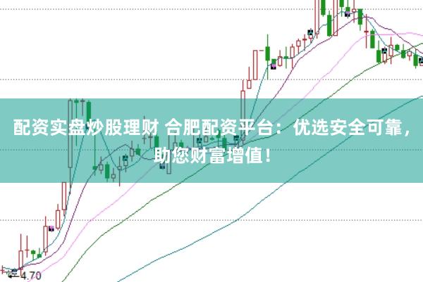 配资实盘炒股理财 合肥配资平台：优选安全可靠，助您财富增值！