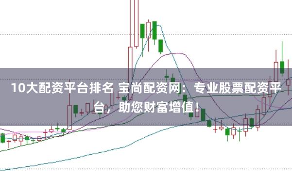 10大配资平台排名 宝尚配资网：专业股票配资平台，助您财富增值！