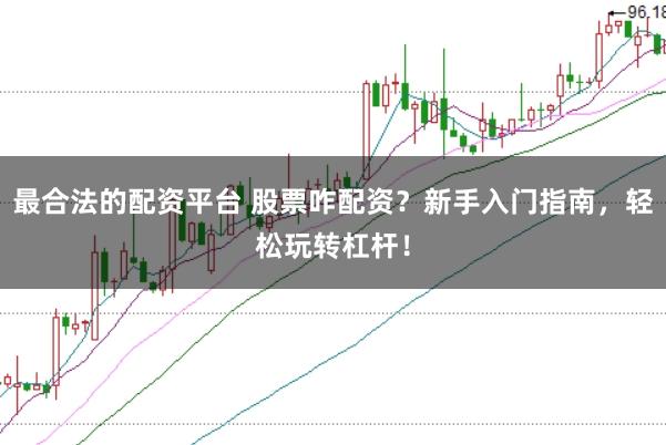 最合法的配资平台 股票咋配资？新手入门指南，轻松玩转杠杆！