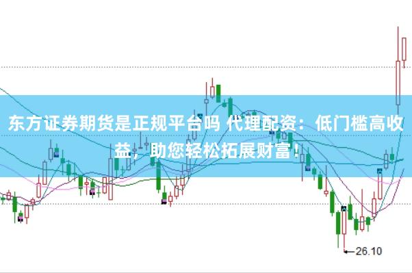东方证券期货是正规平台吗 代理配资：低门槛高收益，助您轻松拓展财富！