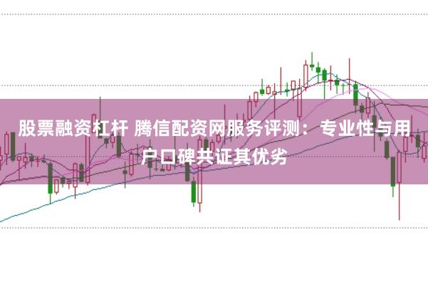 股票融资杠杆 腾信配资网服务评测：专业性与用户口碑共证其优劣