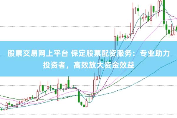 股票交易网上平台 保定股票配资服务：专业助力投资者，高效放大资金效益