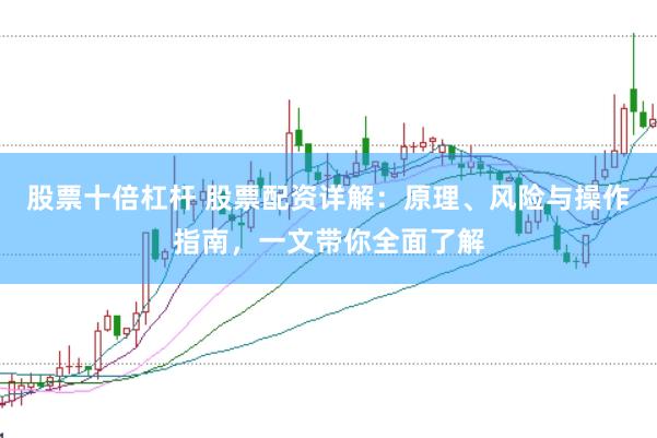 股票十倍杠杆 股票配资详解：原理、风险与操作指南，一文带你全面了解
