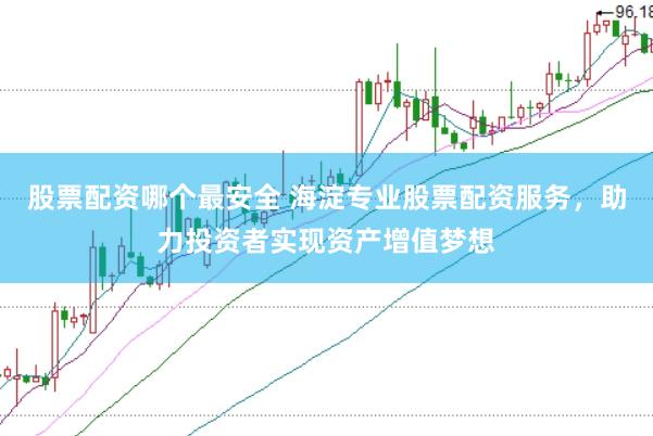 股票配资哪个最安全 海淀专业股票配资服务，助力投资者实现资产增值梦想