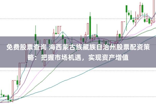 免费股票查询 海西蒙古族藏族自治州股票配资策略：把握市场机遇，实现资产增值