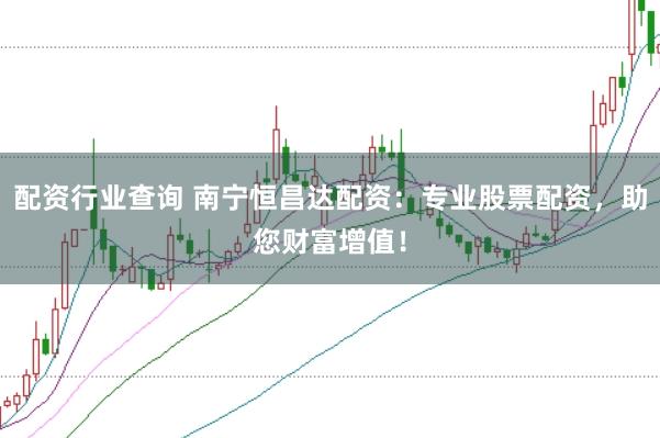 配资行业查询 南宁恒昌达配资：专业股票配资，助您财富增值！