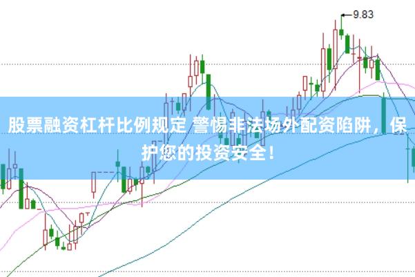 股票融资杠杆比例规定 警惕非法场外配资陷阱，保护您的投资安全！