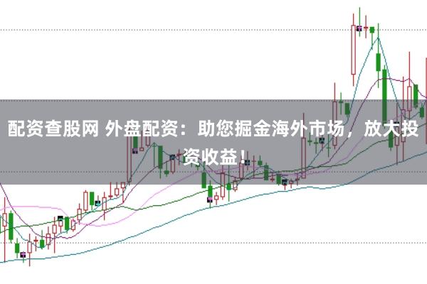 配资查股网 外盘配资：助您掘金海外市场，放大投资收益！