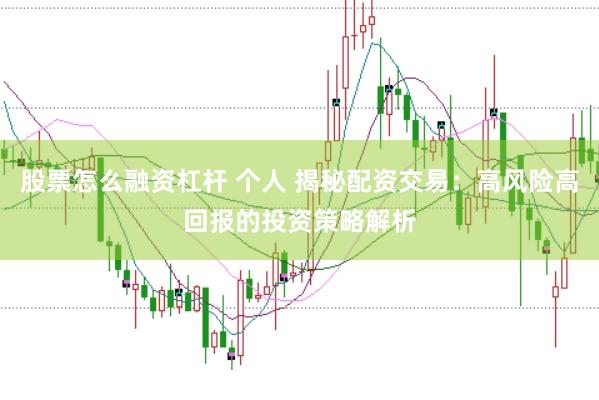 股票怎么融资杠杆 个人 揭秘配资交易：高风险高回报的投资策略解析