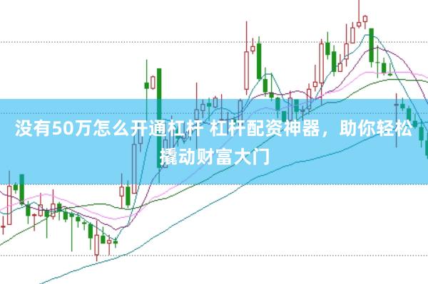 没有50万怎么开通杠杆 杠杆配资神器，助你轻松撬动财富大门