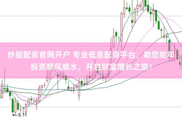 炒股配资官网开户 专业低息配资平台，助您蛇年投资顺风顺水，开启财富增长之旅！