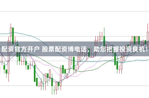 配资官方开户 股票配资博电话，助您把握投资良机！