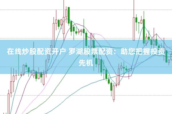在线炒股配资开户 罗湖股票配资：助您把握投资先机