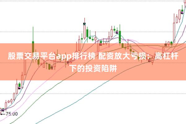 股票交易平台app排行榜 配资放大亏损：高杠杆下的投资陷阱
