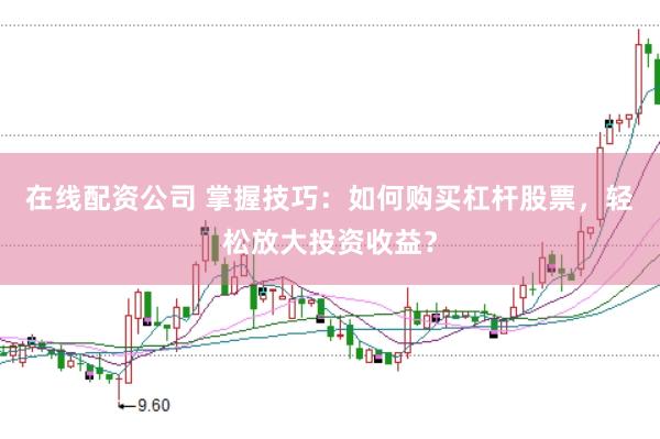 在线配资公司 掌握技巧：如何购买杠杆股票，轻松放大投资收益？