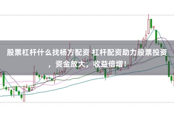 股票杠杆什么找杨方配资 杠杆配资助力股票投资，资金放大，收益倍增！