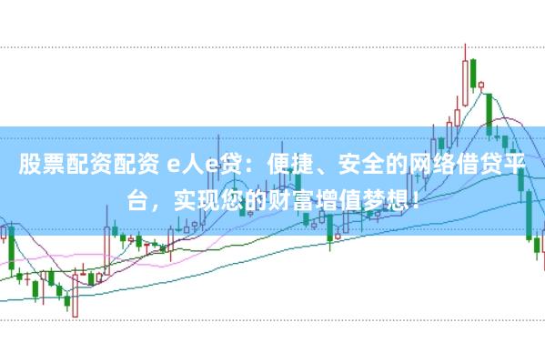 股票配资配资 e人e贷：便捷、安全的网络借贷平台，实现您的财富增值梦想！