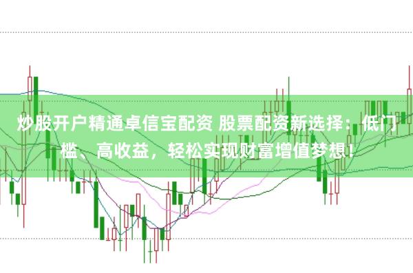 炒股开户精通卓信宝配资 股票配资新选择：低门槛、高收益，轻松实现财富增值梦想！