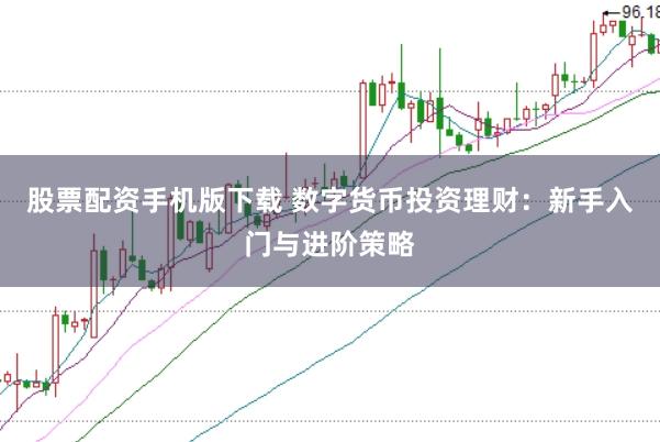 股票配资手机版下载 数字货币投资理财：新手入门与进阶策略