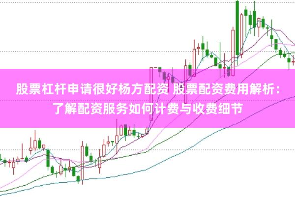 股票杠杆申请很好杨方配资 股票配资费用解析：了解配资服务如何计费与收费细节