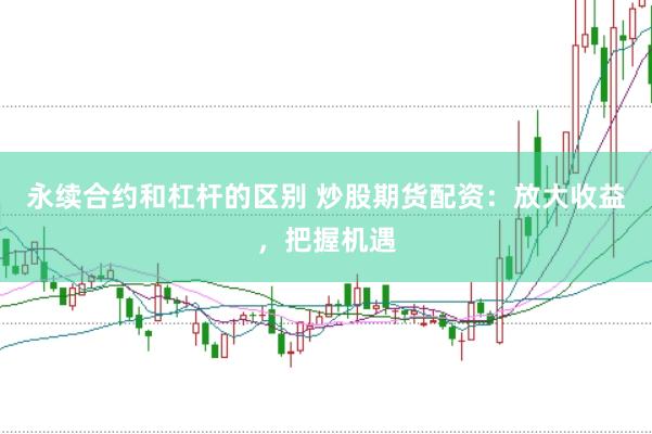 永续合约和杠杆的区别 炒股期货配资：放大收益，把握机遇