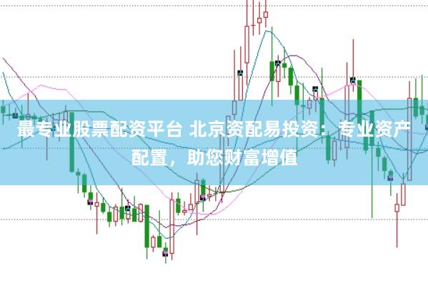 最专业股票配资平台 北京资配易投资：专业资产配置，助您财富增值