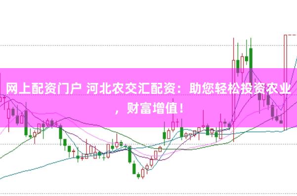 网上配资门户 河北农交汇配资：助您轻松投资农业，财富增值！