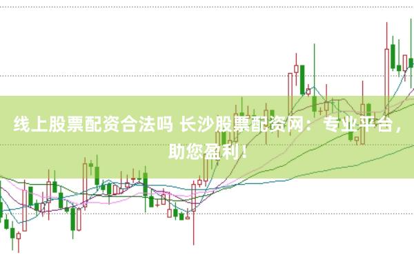 线上股票配资合法吗 长沙股票配资网：专业平台，助您盈利！