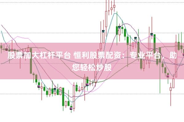股票加大杠杆平台 恒利股票配资：专业平台，助您轻松炒股