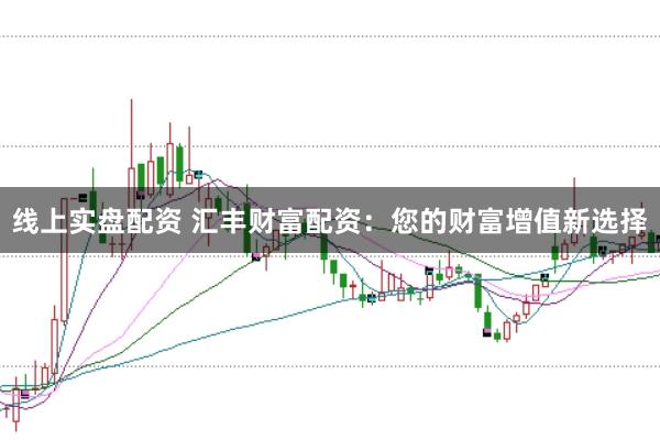 线上实盘配资 汇丰财富配资：您的财富增值新选择