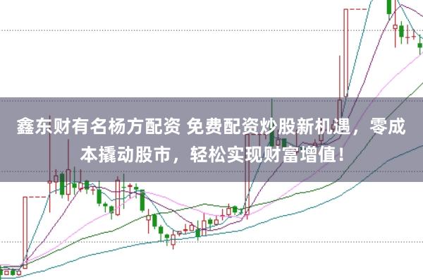 鑫东财有名杨方配资 免费配资炒股新机遇，零成本撬动股市，轻松实现财富增值！