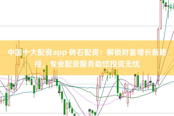 中国十大配资app 砖石配资：解锁财富增长新路径，专业配资服务助您投资无忧