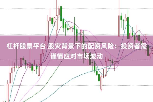 杠杆股票平台 股灾背景下的配资风险:投资者需谨慎应对市场波动
