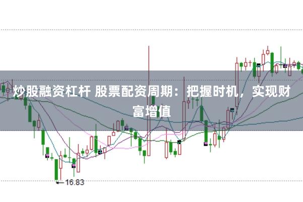 炒股融资杠杆 股票配资周期：把握时机，实现财富增值