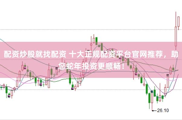 配资炒股就找配资 十大正规配资平台官网推荐,助您蛇年投资更顺畅!