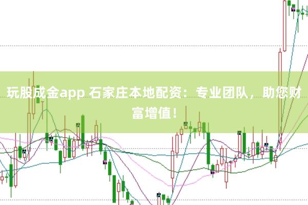 玩股成金app 石家庄本地配资：专业团队，助您财富增值！
