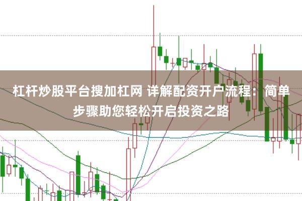 杠杆炒股平台搜加杠网 详解配资开户流程：简单步骤助您轻松开启投资之路