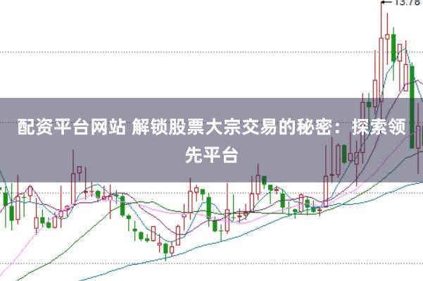 配资平台网站 解锁股票大宗交易的秘密：探索领先平台