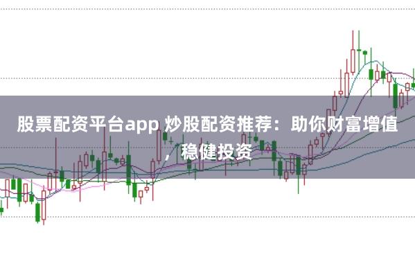 股票配资平台app 炒股配资推荐:助你财富增值,稳健投资