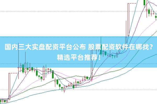 国内三大实盘配资平台公布 股票配资软件在哪找?精选平台推荐!
