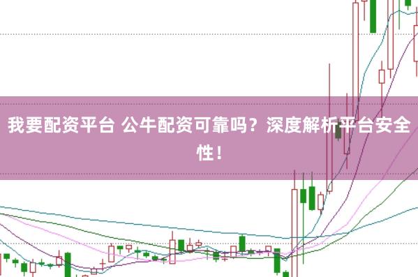 我要配资平台 公牛配资可靠吗?深度解析平台安全性!