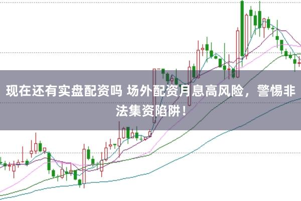 现在还有实盘配资吗 场外配资月息高风险，警惕非法集资陷阱！