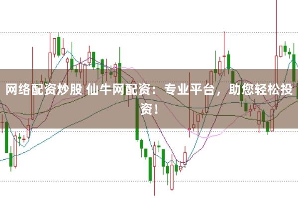 网络配资炒股 仙牛网配资：专业平台，助您轻松投资！