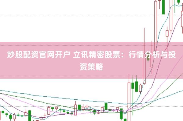 炒股配资官网开户 立讯精密股票：行情分析与投资策略