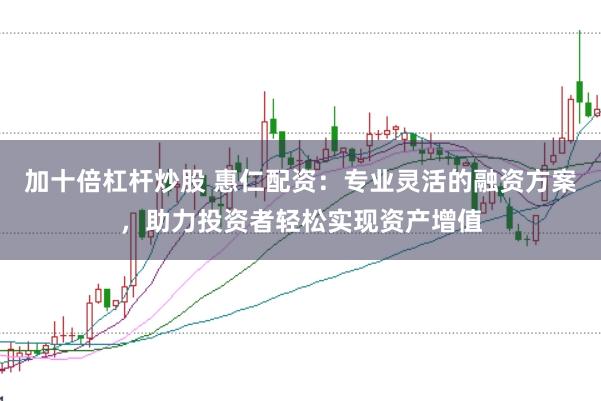 加十倍杠杆炒股 惠仁配资:专业灵活的融资方案,助力投资者轻松实现资产增值