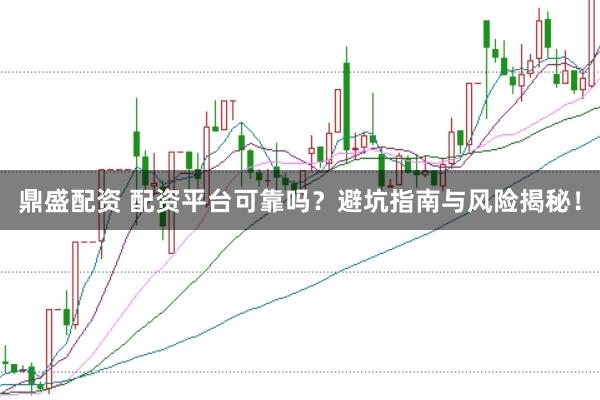 鼎盛配资 配资平台可靠吗？避坑指南与风险揭秘！