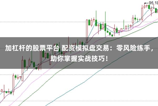 加杠杆的股票平台 配资模拟盘交易：零风险练手，助你掌握实战技巧！