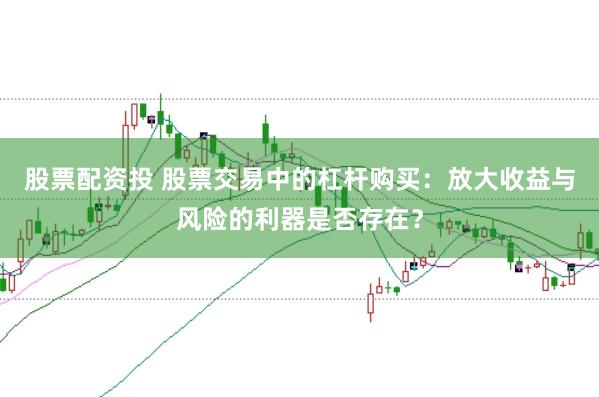 股票配资投 股票交易中的杠杆购买：放大收益与风险的利器是否存在？
