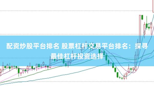 配资炒股平台排名 股票杠杆交易平台排名:探寻最佳杠杆投资选择