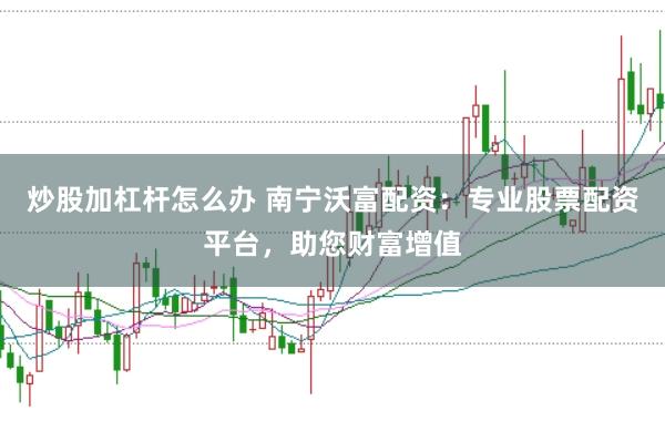 炒股加杠杆怎么办 南宁沃富配资：专业股票配资平台，助您财富增值